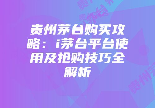 贵州茅台购买攻略：i茅台平台使用及抢购技巧全解析