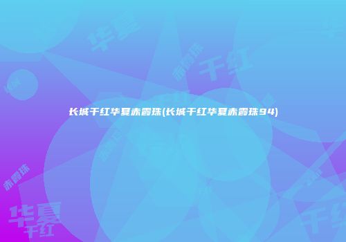 长城干红华夏赤霞珠(长城干红华夏赤霞珠94)