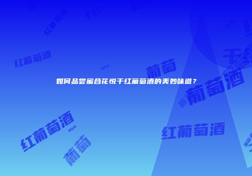 如何品尝蜜合花悦干红葡萄酒的美妙味道？