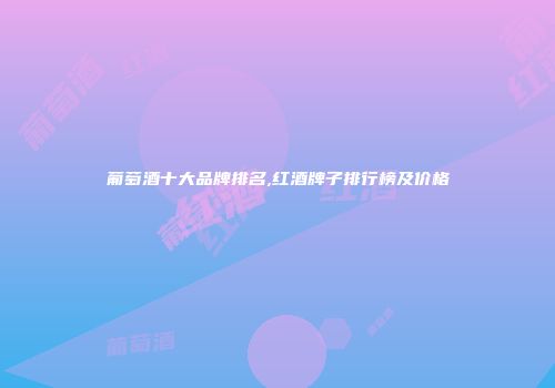 葡萄酒十大品牌排名,红酒牌子排行榜及价格