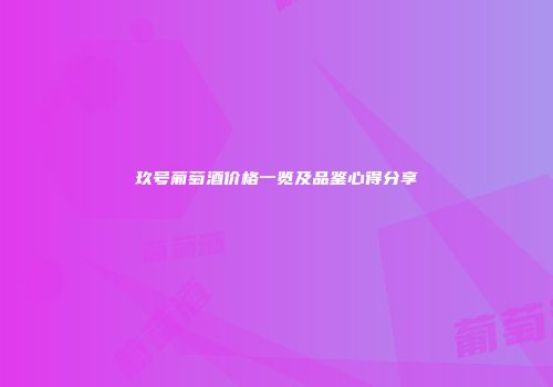 玖号葡萄酒价格一览及品鉴心得分享
