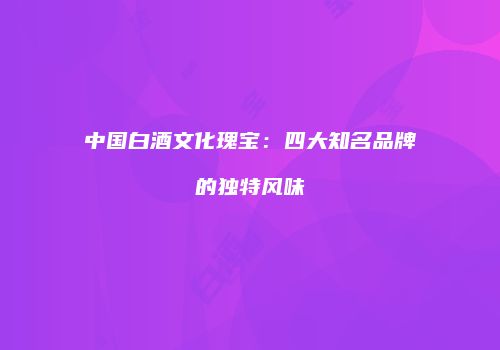 中国白酒文化瑰宝：四大知名品牌的独特风味