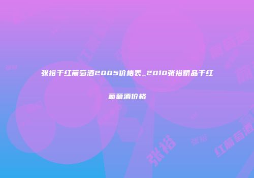 张裕干红葡萄酒2005价格表_2010张裕精品干红葡萄酒价格