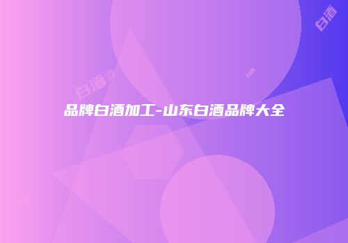 品牌白酒加工-山东白酒品牌大全