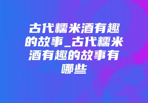 古代糯米酒有趣的故事_古代糯米酒有趣的故事有哪些