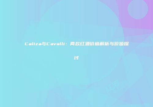 Caliza与Cavalli：两款红酒价格解析与价值探讨