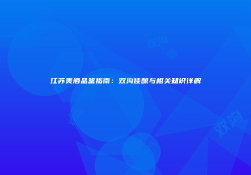 江苏美酒品鉴指南：双沟佳酿与相关知识详解