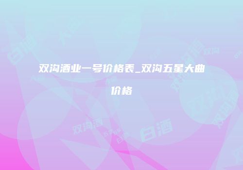 双沟酒业一号价格表_双沟五星大曲价格