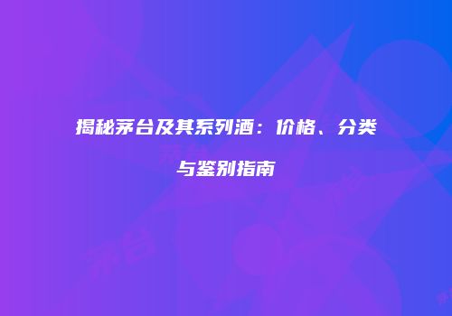 揭秘茅台及其系列酒：价格、分类与鉴别指南