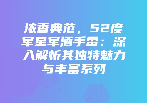 浓香典范，52度军星军酒手雷：深入解析其独特魅力与丰富系列
