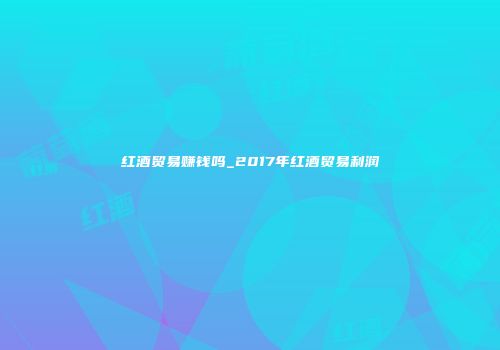 红酒贸易赚钱吗_2017年红酒贸易利润