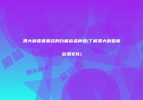 澳大利亚最著名的白葡萄品种是(了解澳大利亚葡萄酒文化)