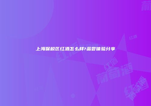 上海保税区红酒怎么样?品尝体验分享