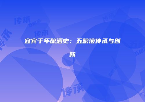 宜宾千年酿酒史：五粮液传承与创新