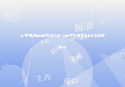 91年董酒59度回收价格_98年飞天茅台53度值多少钱