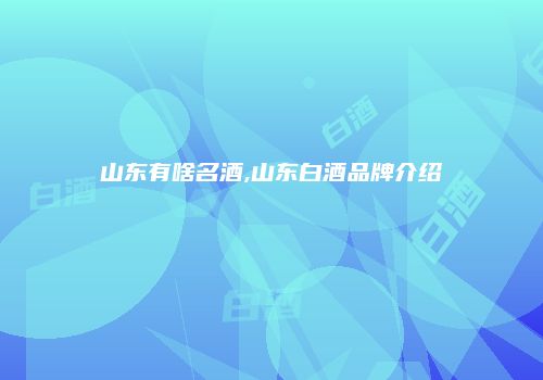 山东有啥名酒,山东白酒品牌介绍