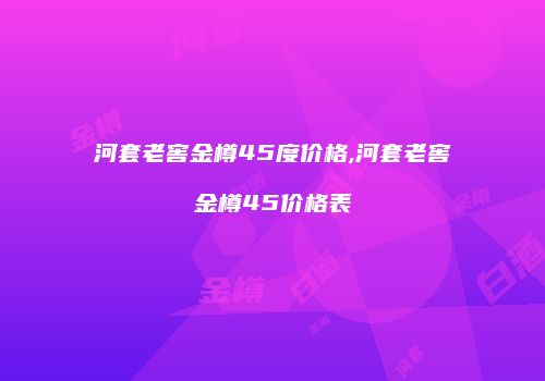 河套老窖金樽45度价格,河套老窖金樽45价格表