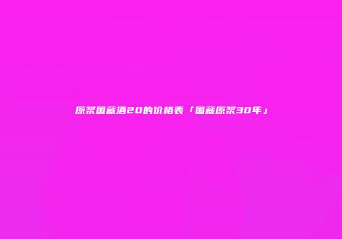 原浆国藏酒20的价格表「国藏原浆30年」