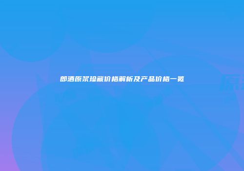 郎酒原浆珍藏价格解析及产品价格一览