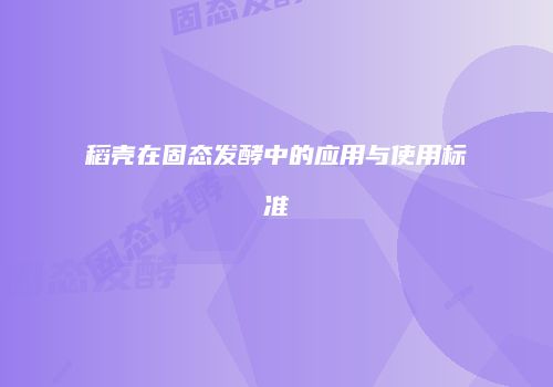 稻壳在固态发酵中的应用与使用标准