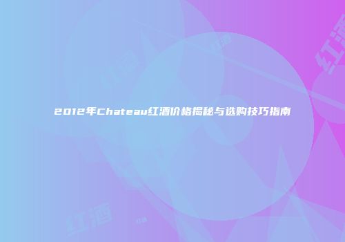 2012年Chateau红酒价格揭秘与选购技巧指南