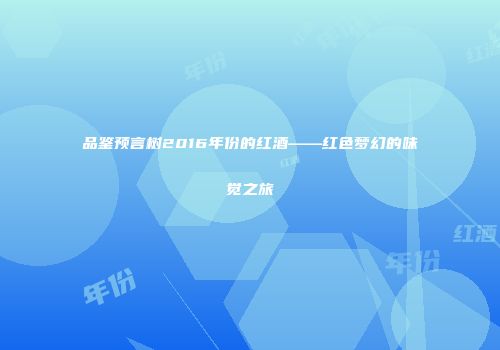 品鉴预言树2016年份的红酒——红色梦幻的味觉之旅