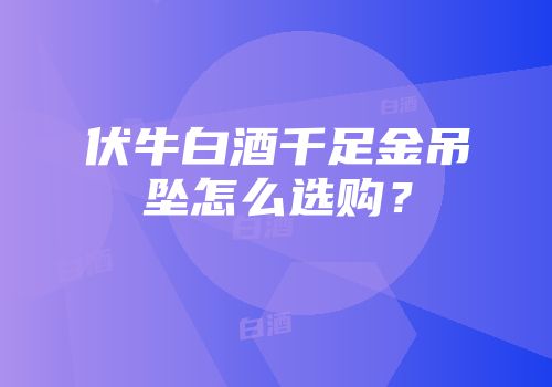 伏牛白酒千足金吊坠怎么选购？