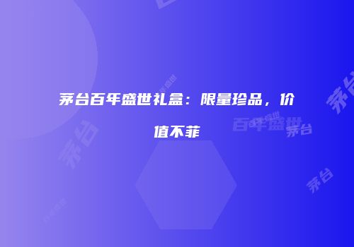 茅台百年盛世礼盒：限量珍品，价值不菲