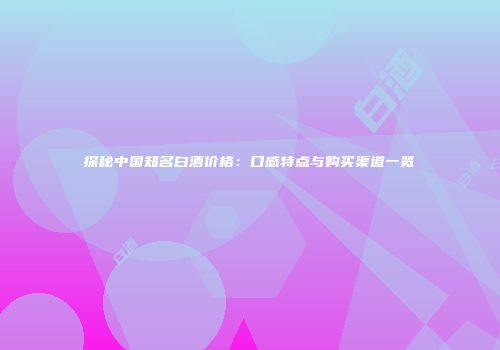 探秘中国知名白酒价格：口感特点与购买渠道一览