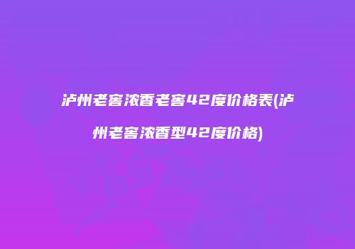 泸州老窖浓香老窖42度价格表(泸州老窖浓香型42度价格)