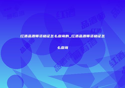 红酒品酒师资格证怎么查询的_红酒品酒师资格证怎么查询