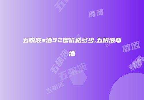 五粮液e酒52度价格多少,五粮液尊酒