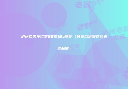 泸州老窖爱仁堂38度18a酒评（最适合搭配这些美食品尝）