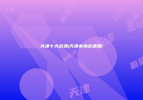天津十大名酒(天津本地名酒酒)