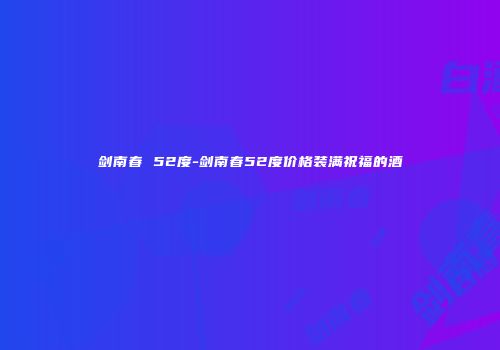 剑南春 52度-剑南春52度价格装满祝福的酒