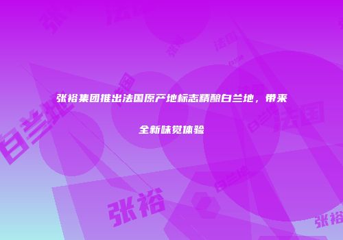 张裕集团推出法国原产地标志精酿白兰地，带来全新味觉体验
