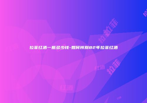 拉菲红酒一瓶多少钱-如何辨别82年拉菲红酒
