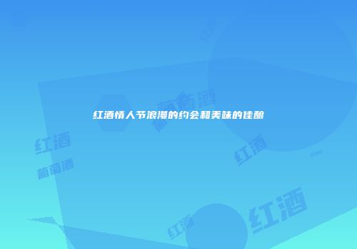红酒情人节浪漫的约会和美味的佳酿