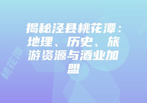 揭秘泾县桃花潭：地理、历史、旅游资源与酒业加盟