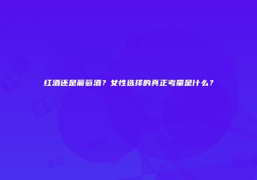 红酒还是葡萄酒？女性选择的真正考量是什么？