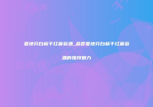 亚地芬白标干红葡萄酒_品尝亚地芬白标干红葡萄酒的独特魅力