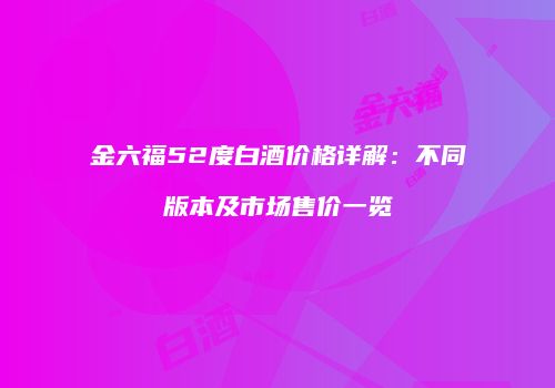 金六福52度白酒价格详解：不同版本及市场售价一览