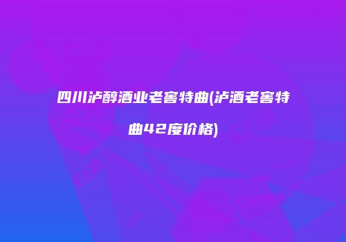 四川泸醇酒业老窖特曲(泸酒老窖特曲42度价格)