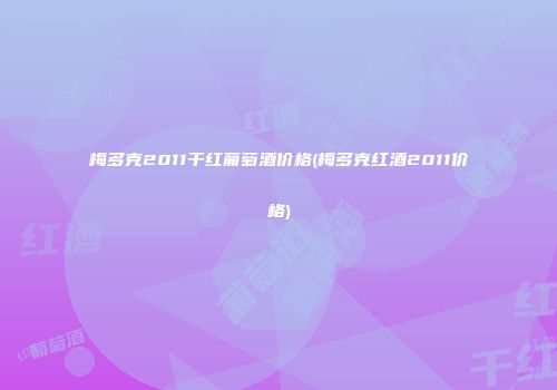 梅多克2011干红葡萄酒价格(梅多克红酒2011价格)