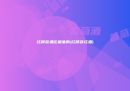 红颜容酒庄是谁的(红颜容红酒)