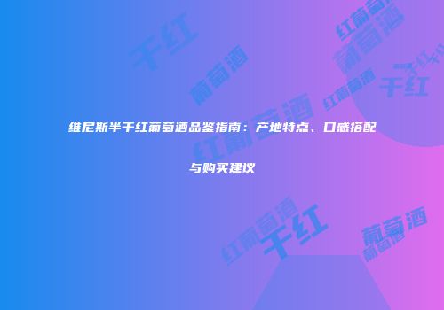 维尼斯半干红葡萄酒品鉴指南：产地特点、口感搭配与购买建议