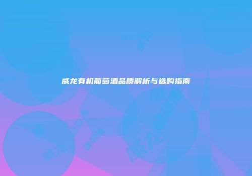 威龙有机葡萄酒品质解析与选购指南
