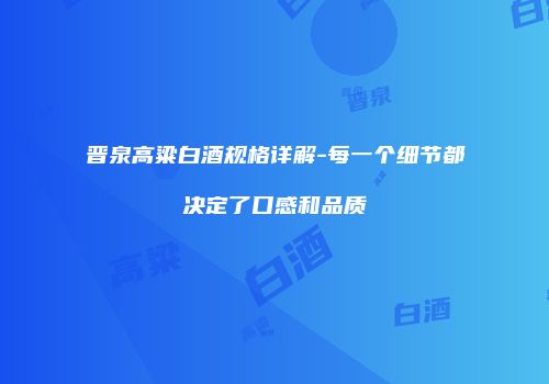 晋泉高粱白酒规格详解-每一个细节都决定了口感和品质
