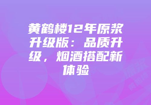 黄鹤楼12年原浆升级版：品质升级，烟酒搭配新体验