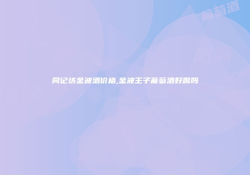 同记坊金波酒价格,金波王子葡萄酒好喝吗